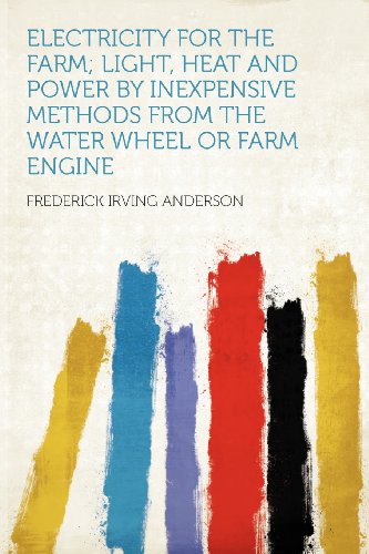 Electricity for the Farm; Light, Heat and Power by Inexpensive Methods From the Water Wheel or Farm Engine